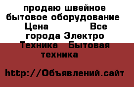 продаю швейное бытовое оборудование › Цена ­ 78 000 - Все города Электро-Техника » Бытовая техника   